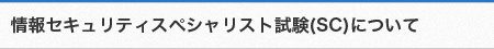 情報セキュリティスペシャリスト試験（SC）について