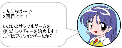 こんにちは~♪ 2回目です! いよいよサンプルゲームを使ったレクチャーを始めます! まずはアクションゲームから!