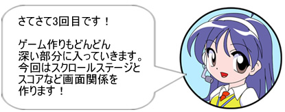 さてさて3回目です! ゲーム作りもどんどん深い部分に入っていきます。今回はスクロールステージとスコアなど画面関係を作ります!