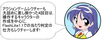 アクションゲームレクチャーも大詰めに差し掛かった4回目は,操作するキャラクターの作成を中心に,FlashLite1.1での当たり判定の仕方もレクチャーします!