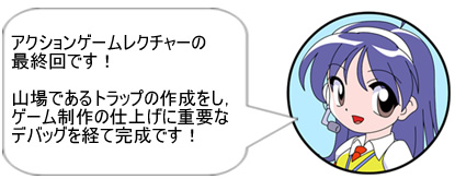アクションゲームレクチャーの最終回です！　山場であるトラップの作成をし，ゲーム制作の仕上げに重要なデバッグを経て完成です！