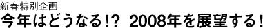 新春特別企画・2008年を展望する!