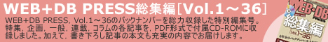 WEB+DB PRESS総集編［Vol.1～36］ －WEB+DB PRESS，Vol.1～36のバックナンバーを総力収録した特別編集号。特集，企画，一般，連載，コラムの各記事を，PDF形式で付属CD-ROMに収録しました。加えて，書き下ろし記事「Webエンジニアのための基礎，徹底理解」「ステップアップLLプログラミング」をはじめ，本文も充実の内容でお届けします。