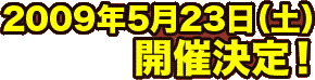 2009年5月23日（土）開催決定！