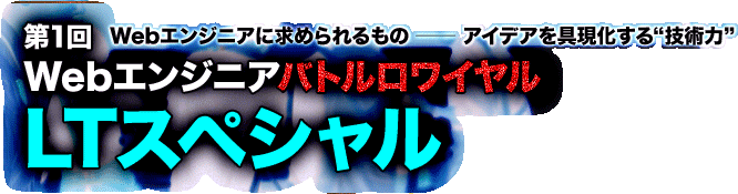 第1回 Webエンジニアバトルロワイヤル：LTスペシャル