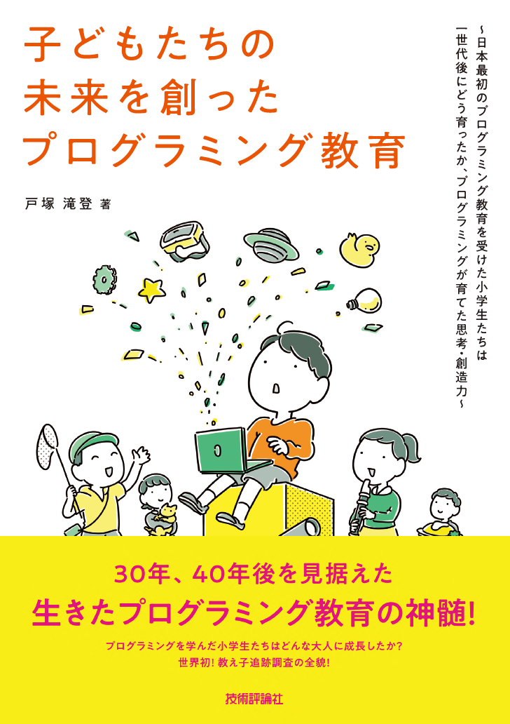 子どもたちの未来を創ったプログラミング教育 ～日本最初のプログラミング教育を受けた小学生たちは一世代後にどう育ったか、プログラミングが育てた思考・創造力～